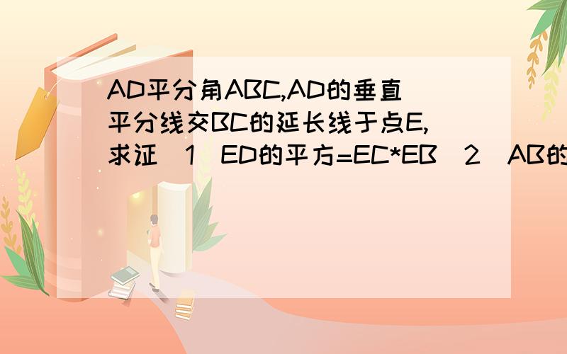 AD平分角ABC,AD的垂直平分线交BC的延长线于点E,求证(1)ED的平方=EC*EB(2)AB的平方:AC的平方=BE:CE