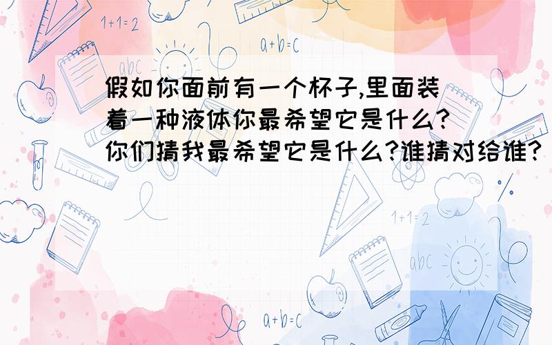 假如你面前有一个杯子,里面装着一种液体你最希望它是什么?你们猜我最希望它是什么?谁猜对给谁?