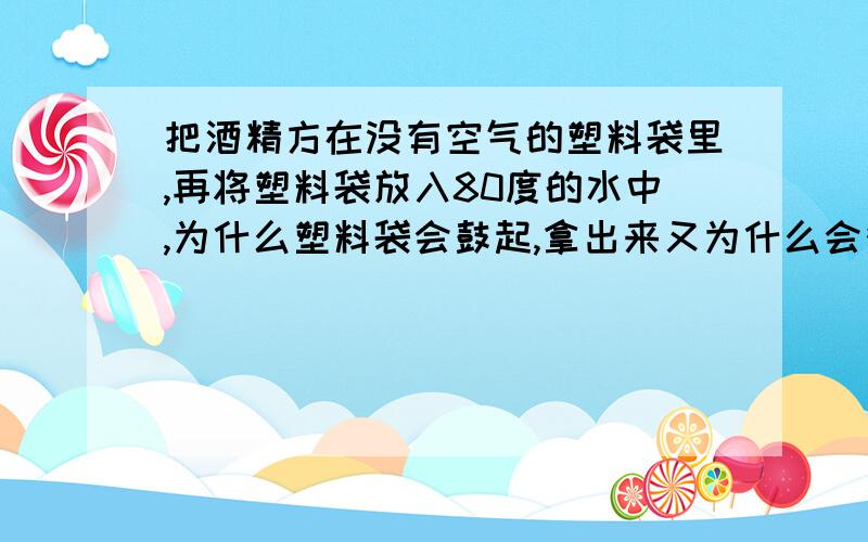 把酒精方在没有空气的塑料袋里,再将塑料袋放入80度的水中,为什么塑料袋会鼓起,拿出来又为什么会瘪