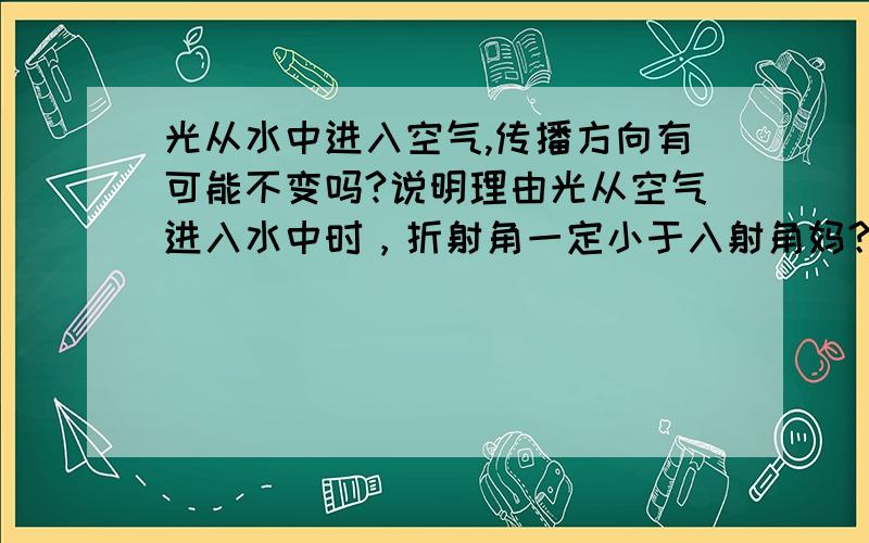 光从水中进入空气,传播方向有可能不变吗?说明理由光从空气进入水中时，折射角一定小于入射角妈？