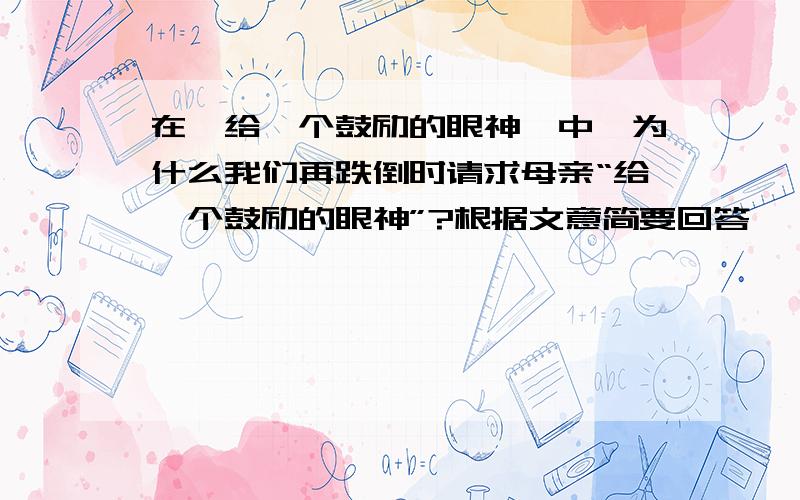 在《给一个鼓励的眼神》中,为什么我们再跌倒时请求母亲“给一个鼓励的眼神”?根据文意简要回答