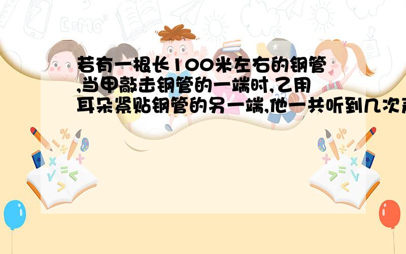 若有一根长100米左右的钢管,当甲敲击钢管的一端时,乙用耳朵紧贴钢管的另一端,他一共听到几次声音?为什么?