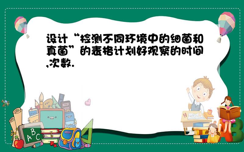 设计“检测不同环境中的细菌和真菌”的表格计划好观察的时间,次数.