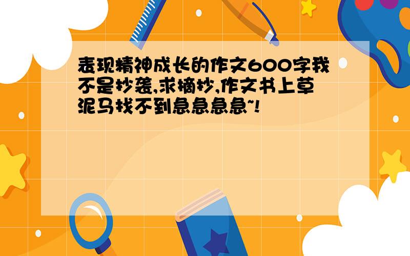 表现精神成长的作文600字我不是抄袭,求摘抄,作文书上草泥马找不到急急急急~!