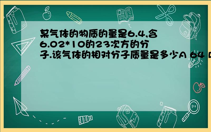 某气体的物质的量是6.4,含6.02*10的23次方的分子.该气体的相对分子质量是多少A 64 B 32 C 96 D 124