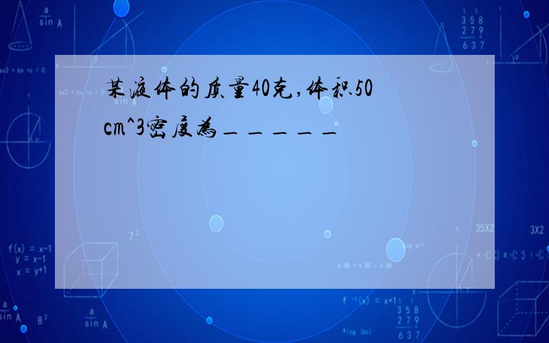 某液体的质量40克,体积50cm^3密度为_____