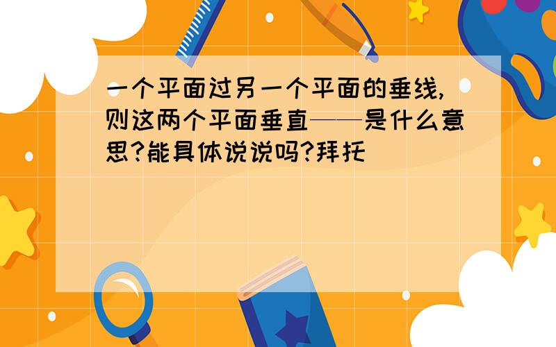 一个平面过另一个平面的垂线,则这两个平面垂直——是什么意思?能具体说说吗?拜托