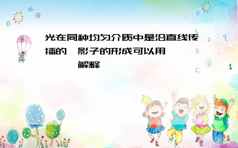 光在同种均匀介质中是沿直线传播的,影子的形成可以用——————解释