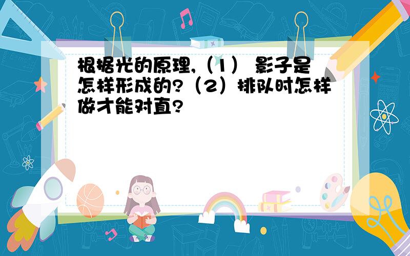 根据光的原理,（1） 影子是怎样形成的?（2）排队时怎样做才能对直?