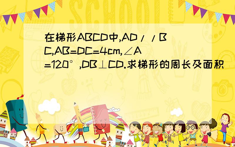 在梯形ABCD中,AD//BC,AB=DC=4cm,∠A=120°,DB⊥CD.求梯形的周长及面积