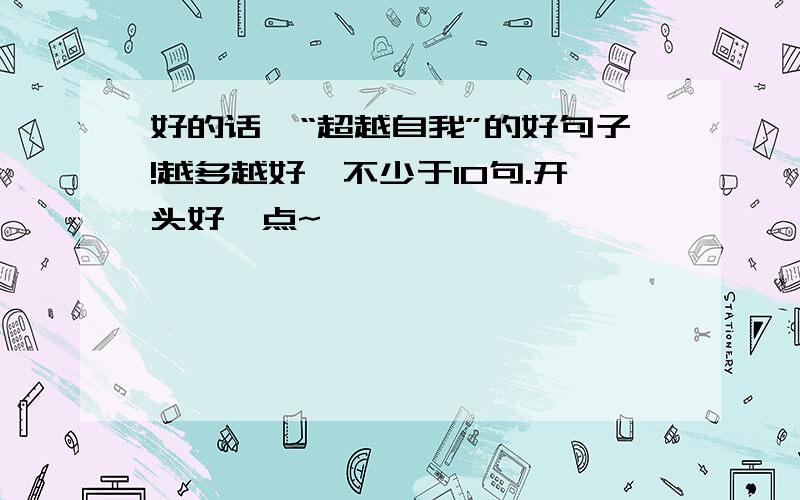 好的话,“超越自我”的好句子!越多越好,不少于10句.开头好一点~