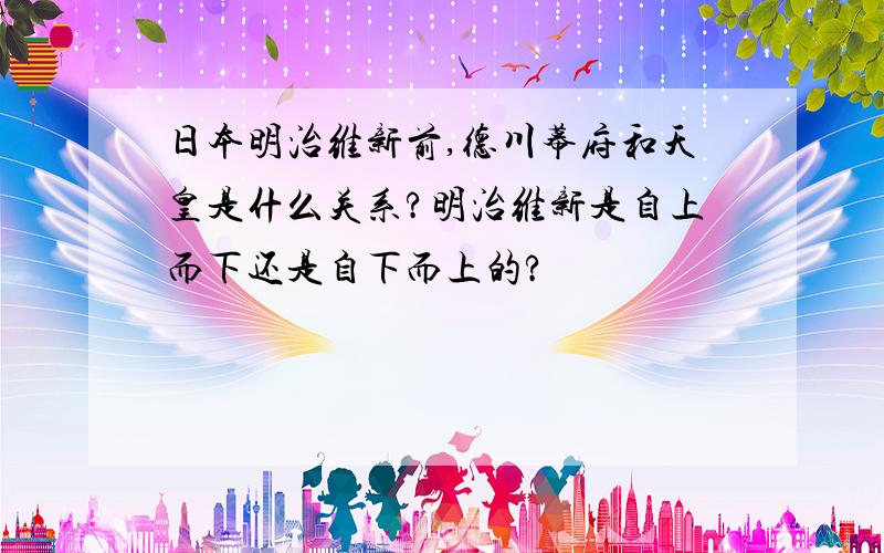 日本明治维新前,德川幕府和天皇是什么关系?明治维新是自上而下还是自下而上的?