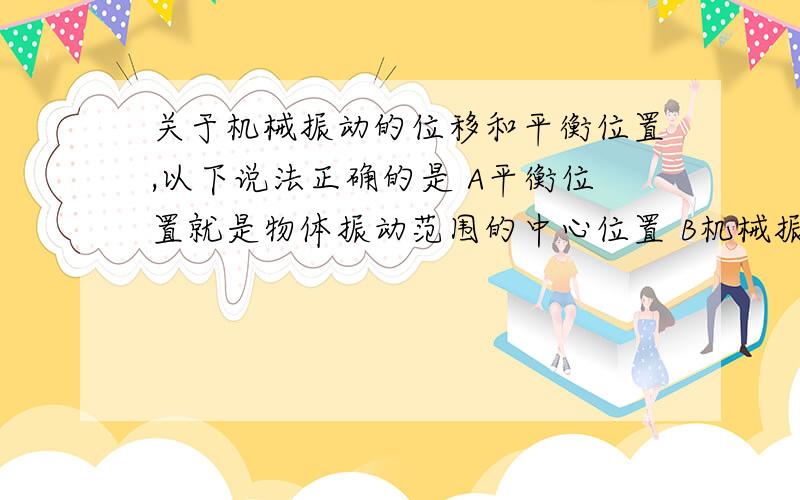 关于机械振动的位移和平衡位置,以下说法正确的是 A平衡位置就是物体振动范围的中心位置 B机械振动的关于机械振动的位移和平衡位置,以下说法正确的是A平衡位置就是物体振动范围的中心