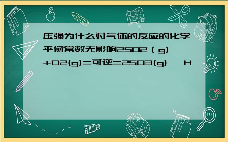 压强为什么对气体的反应的化学平衡常数无影响2SO2（g)+O2(g)=可逆=2SO3(g) △H