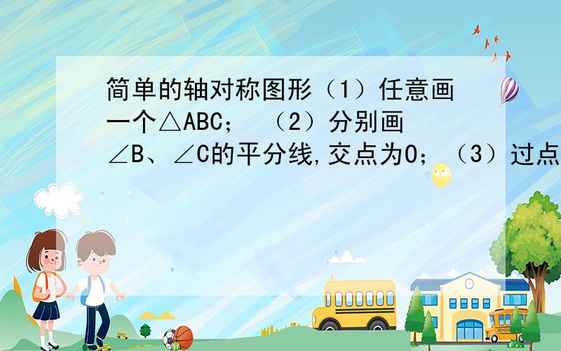 简单的轴对称图形（1）任意画一个△ABC； （2）分别画∠B、∠C的平分线,交点为O；（3）过点O分别作OD┴BC,OE┴AC,OF┴AB,垂足分别为D、E、F；（1）线段OD、OE、OF相等吗?为什么?（2）你能用准确