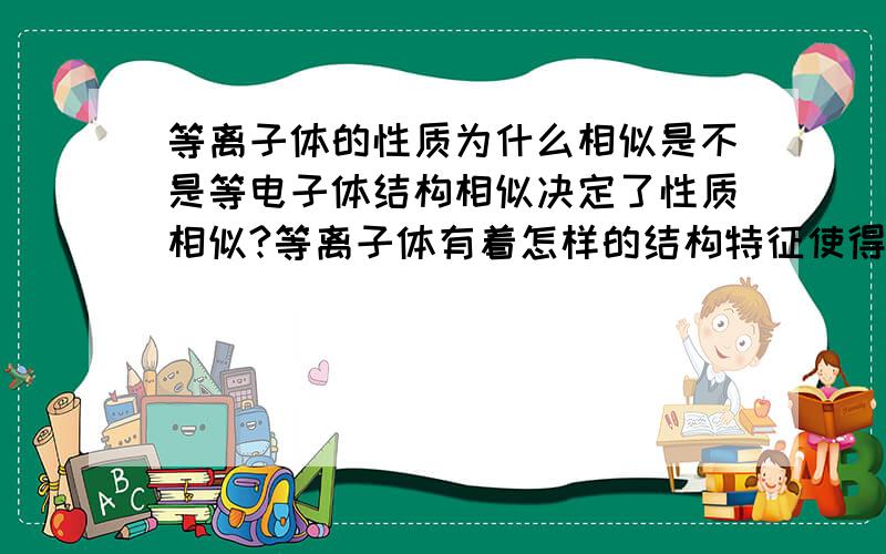 等离子体的性质为什么相似是不是等电子体结构相似决定了性质相似?等离子体有着怎样的结构特征使得它们具有相似的性质