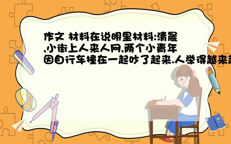 作文 材料在说明里材料:清晨,小街上人来人网,两个小青年因自行车撞在一起吵了起来.人举得越来越多,街道堵塞了.这时一位老人出面调解.小街又顺畅无阻了