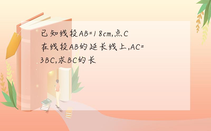 已知线段AB=18cm,点C在线段AB的延长线上,AC=3BC,求BC的长