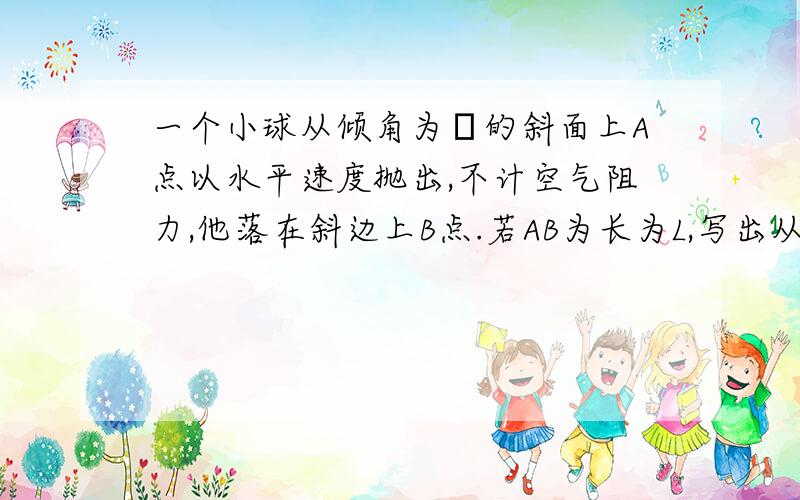 一个小球从倾角为θ的斜面上A点以水平速度抛出,不计空气阻力,他落在斜边上B点.若AB为长为L,写出从A到B的水平位移和竖直方向的位移?