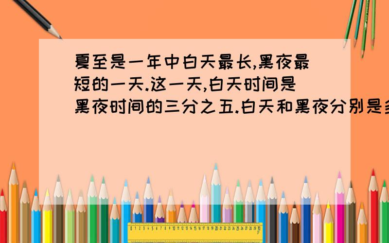 夏至是一年中白天最长,黑夜最短的一天.这一天,白天时间是黑夜时间的三分之五.白天和黑夜分别是多少小时那这题怎么写?