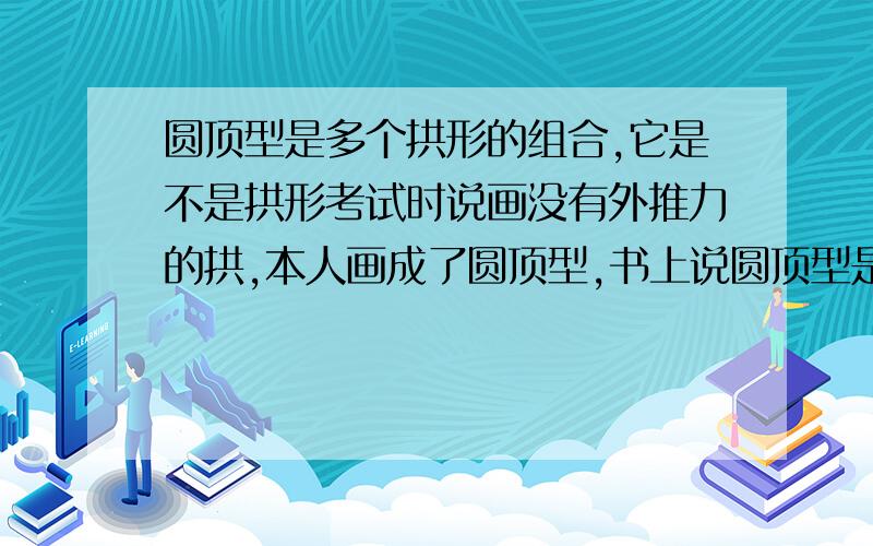 圆顶型是多个拱形的组合,它是不是拱形考试时说画没有外推力的拱,本人画成了圆顶型,书上说圆顶型是多个拱形的组合,不知算不算拱形.只需回答是或不是,再概括一下理由.