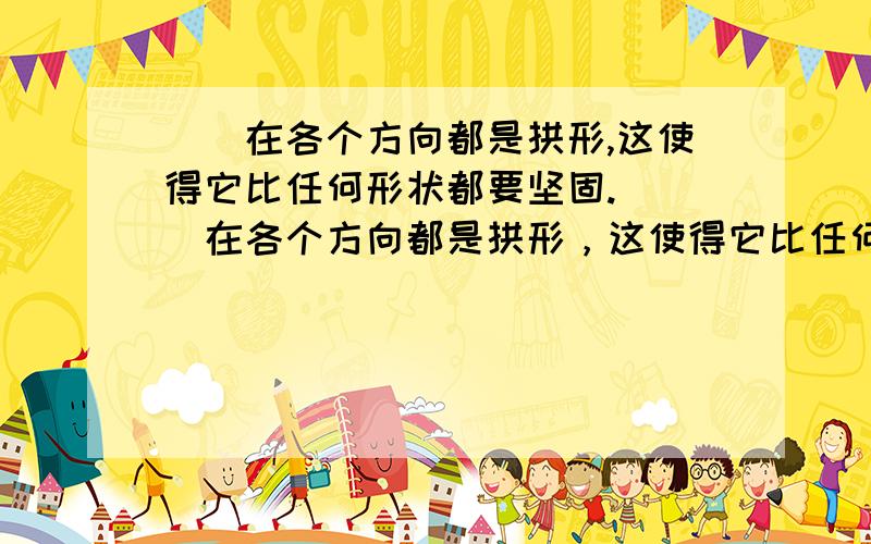 __在各个方向都是拱形,这使得它比任何形状都要坚固.（ ）在各个方向都是拱形，这使得它比任何形状都要坚固。