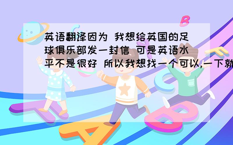 英语翻译因为 我想给英国的足球俱乐部发一封信 可是英语水平不是很好 所以我想找一个可以,一下就翻译整篇文章的 工具 至少要英汉互译 或者汉译英（或者汉译 意大利语 德育 ） 更好