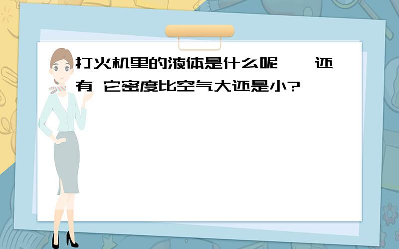 打火机里的液体是什么呢``还有 它密度比空气大还是小?