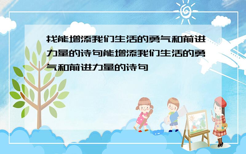 找能增添我们生活的勇气和前进力量的诗句能增添我们生活的勇气和前进力量的诗句