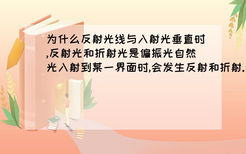 为什么反射光线与入射光垂直时,反射光和折射光是偏振光自然光入射到某一界面时,会发生反射和折射.书上说当反射光线与入射光垂直时,反射光和折射光是偏振光