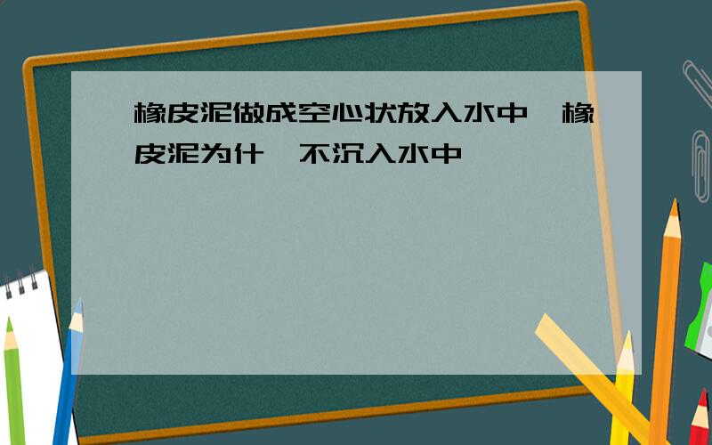 橡皮泥做成空心状放入水中,橡皮泥为什麽不沉入水中