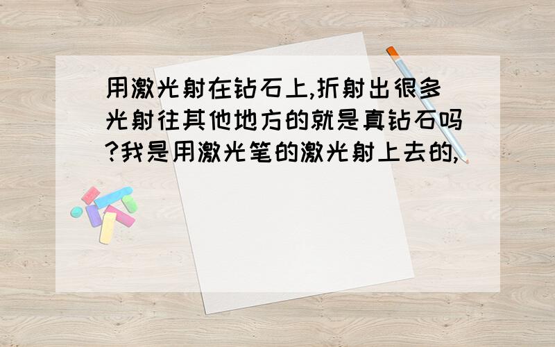 用激光射在钻石上,折射出很多光射往其他地方的就是真钻石吗?我是用激光笔的激光射上去的,