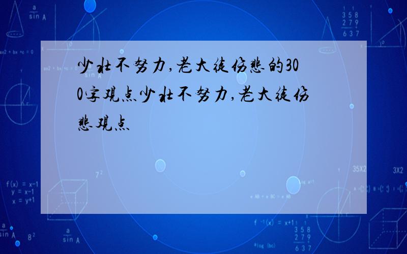 少壮不努力,老大徒伤悲的300字观点少壮不努力,老大徒伤悲观点