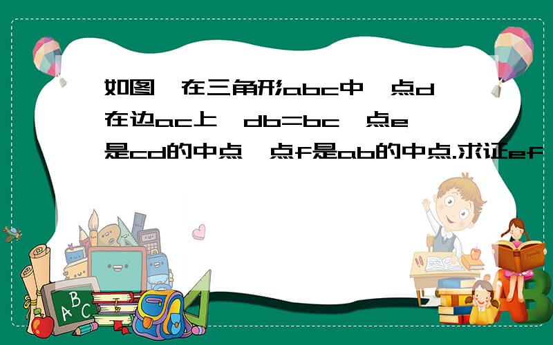 如图,在三角形abc中,点d在边ac上,db=bc,点e是cd的中点,点f是ab的中点.求证ef