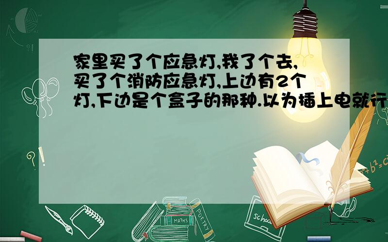 家里买了个应急灯,我了个去,买了个消防应急灯,上边有2个灯,下边是个盒子的那种.以为插上电就行了,可是这破东西一会儿,一会亮一下,也不知道是尼玛哪的事,看下盒子吧,上边写的看不懂,神