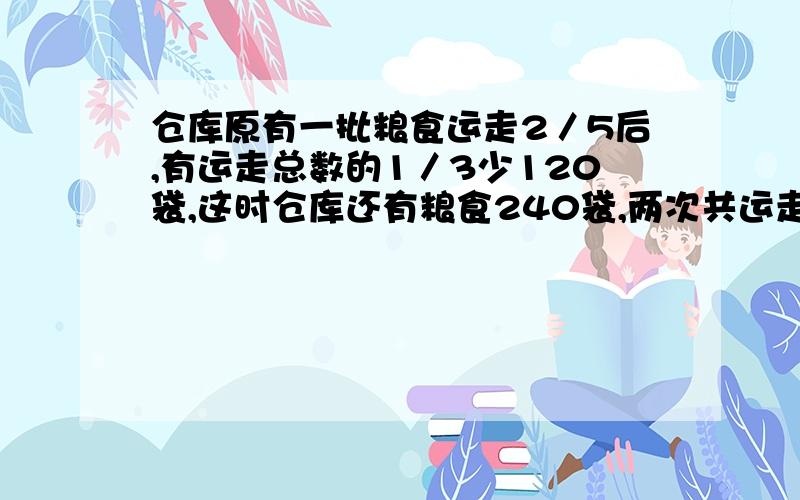 仓库原有一批粮食运走2／5后,有运走总数的1／3少120袋,这时仓库还有粮食240袋,两次共运走粮食多少袋?