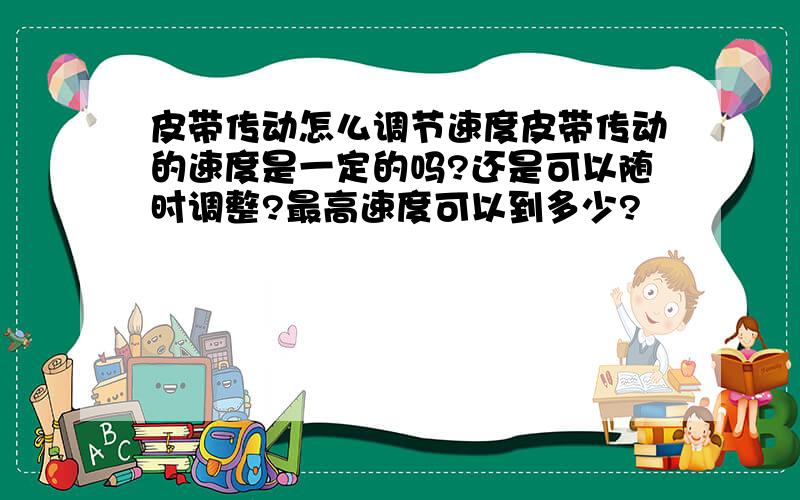 皮带传动怎么调节速度皮带传动的速度是一定的吗?还是可以随时调整?最高速度可以到多少?