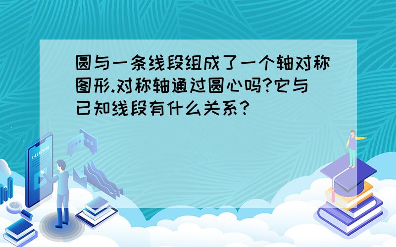 圆与一条线段组成了一个轴对称图形.对称轴通过圆心吗?它与已知线段有什么关系?