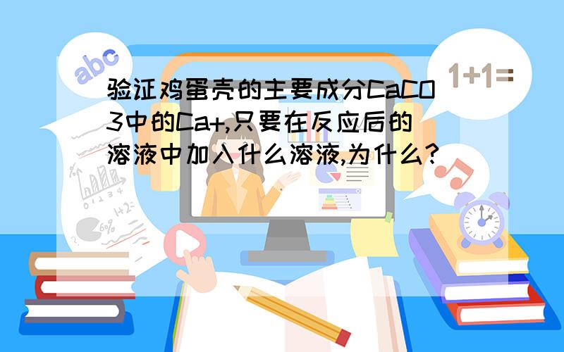 验证鸡蛋壳的主要成分CaCO3中的Ca+,只要在反应后的溶液中加入什么溶液,为什么?