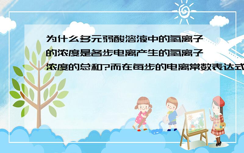 为什么多元弱酸溶液中的氢离子的浓度是各步电离产生的氢离子浓度的总和?而在每步的电离常数表达式中氢离子的浓度是指溶液中氢离子的总浓度?而不是该步电离产生的氢离子的浓度?这句