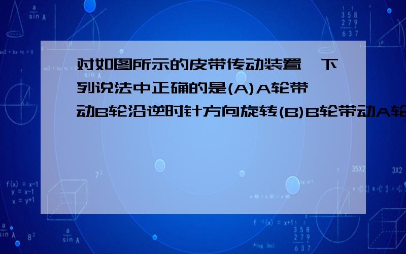 对如图所示的皮带传动装置,下列说法中正确的是(A)A轮带动B轮沿逆时针方向旋转(B)B轮带动A轮沿逆时针方向旋转．(C)C轮带动D轮沿顺时针方向旋转．(D)D轮带动C轮沿顺时针方向旋转