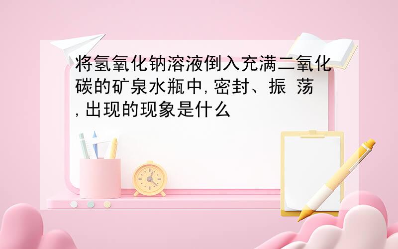 将氢氧化钠溶液倒入充满二氧化碳的矿泉水瓶中,密封、振 荡,出现的现象是什么