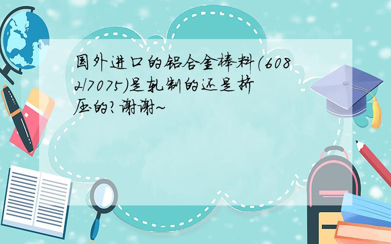 国外进口的铝合金棒料（6082/7075）是轧制的还是挤压的?谢谢~