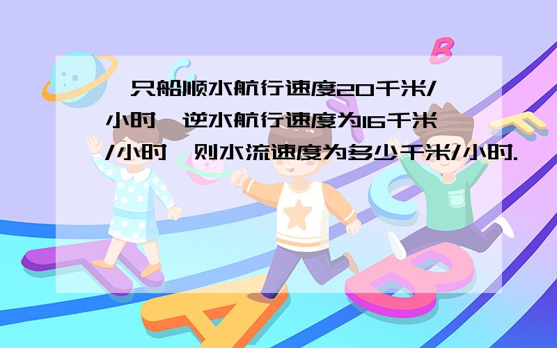 一只船顺水航行速度20千米/小时,逆水航行速度为16千米/小时,则水流速度为多少千米/小时.