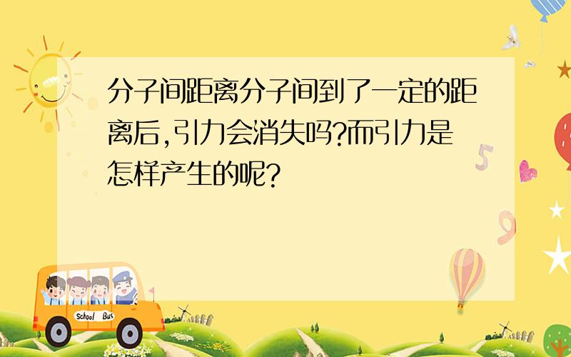 分子间距离分子间到了一定的距离后,引力会消失吗?而引力是怎样产生的呢?