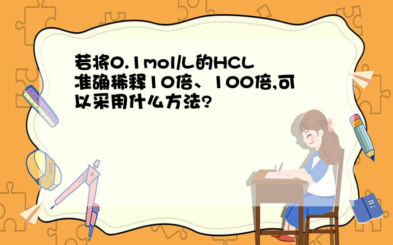 若将0.1mol/L的HCL准确稀释10倍、100倍,可以采用什么方法?