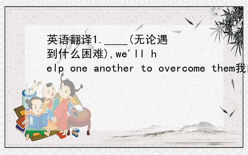 英语翻译1.____(无论遇到什么困难),we'll help one another to overcome them我的翻译是 regardless of you were confronted anything difficulty2.it is obvious thaht this new rule is____(毫无例外地使用于任何人)我的翻译是 adap