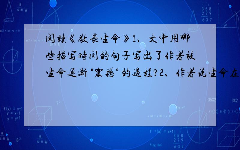 阅读《敬畏生命》1、文中用哪些描写时间的句子写出了作者被生命逐渐“震撼”的过程?2、作者说生命在进行“豪华的、奢侈的、不计成本的投资”,试从文章中找出例证.原文《敬畏生命 》