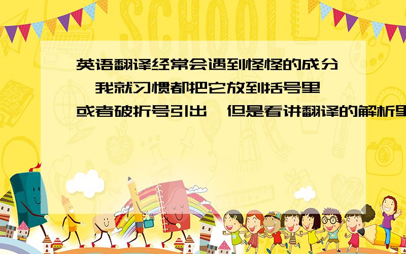 英语翻译经常会遇到怪怪的成分,我就习惯都把它放到括号里,或者破折号引出,但是看讲翻译的解析里都没有提这种方法,是不对么?譬如：there will be television chat shows hosted by robots,ande cars with pol