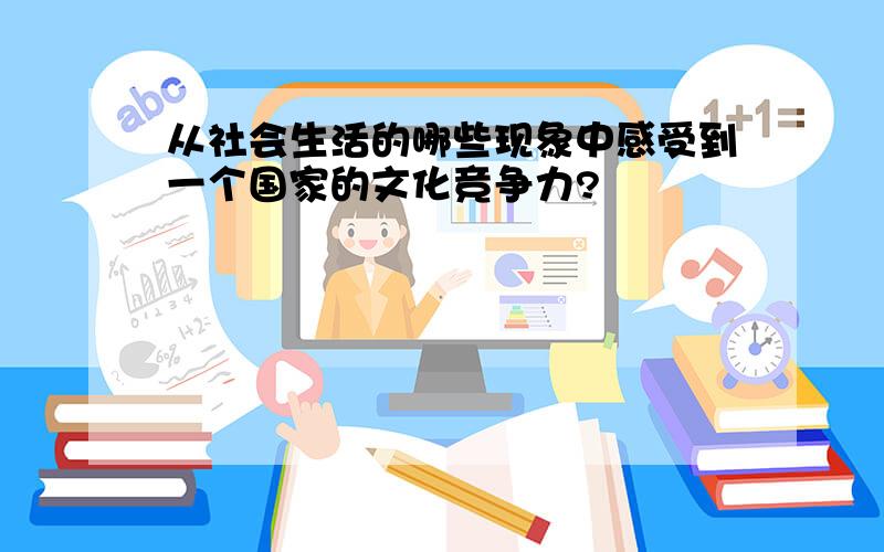 从社会生活的哪些现象中感受到一个国家的文化竞争力?